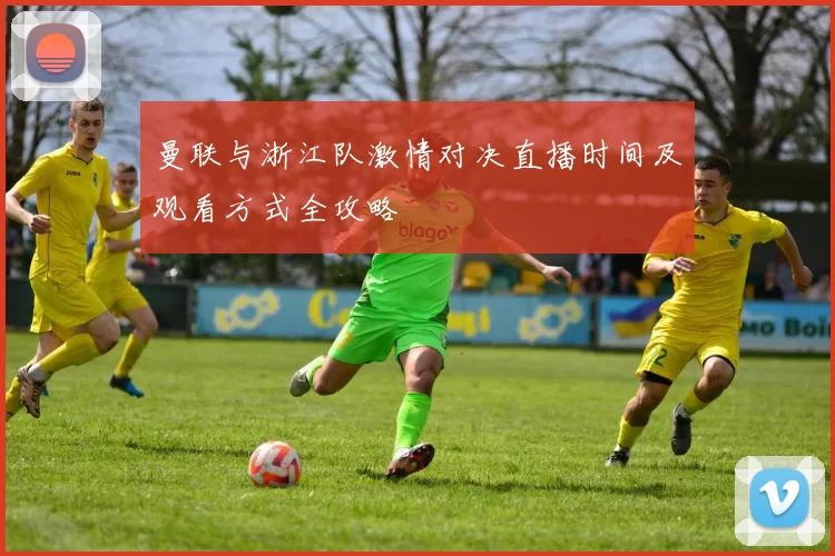 曼联与浙江队激情对决直播时间及观看方式全攻略