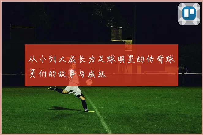 从小到大成长为足球明星的传奇球员们的故事与成就