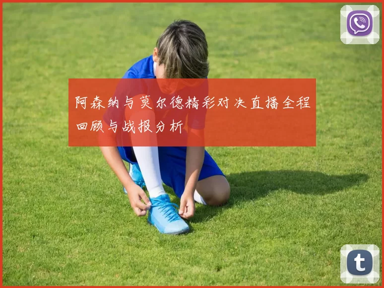 阿森纳与莫尔德精彩对决直播全程回顾与战报分析