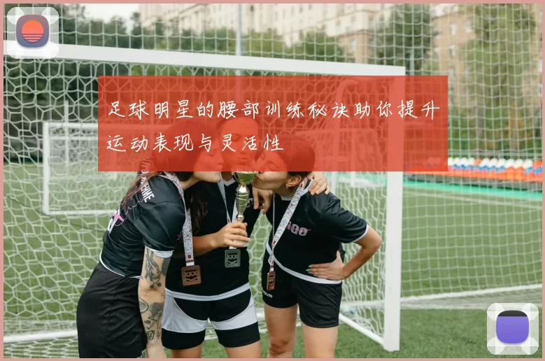 足球明星的腰部训练秘诀助你提升运动表现与灵活性