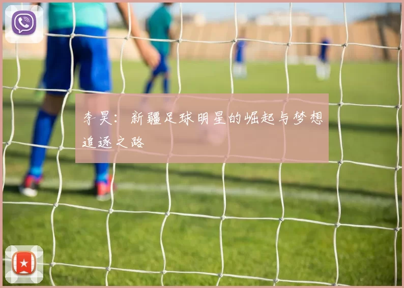 李昊：新疆足球明星的崛起与梦想追逐之路