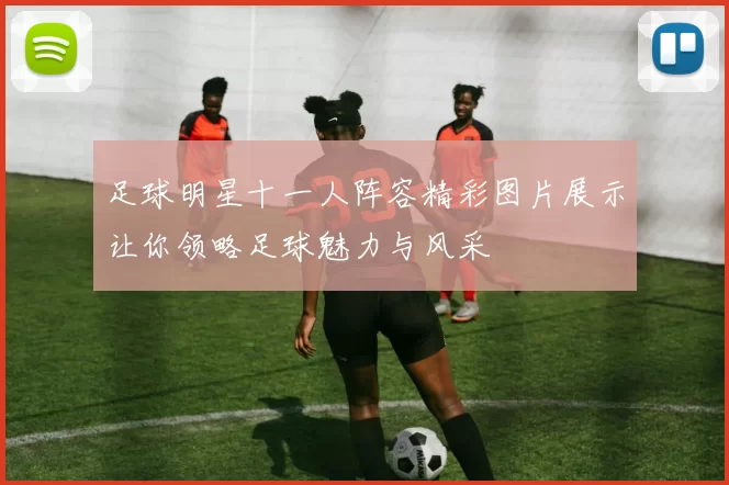 足球明星十一人阵容精彩图片展示让你领略足球魅力与风采