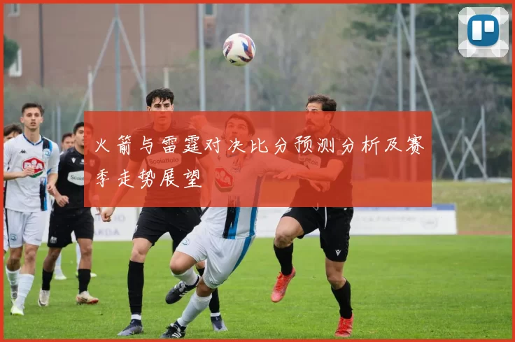 火箭与雷霆对决比分预测分析及赛季走势展望