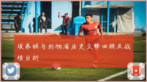 埃弗顿与利物浦历史交锋回顾及战绩分析