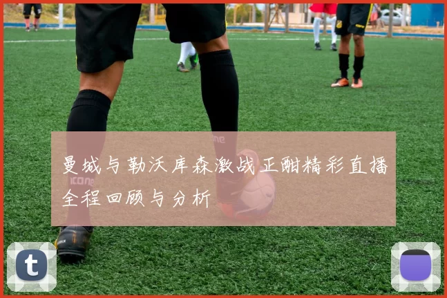 曼城与勒沃库森激战正酣精彩直播全程回顾与分析