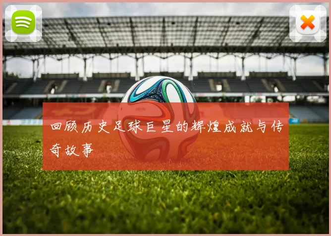 回顾历史足球巨星的辉煌成就与传奇故事