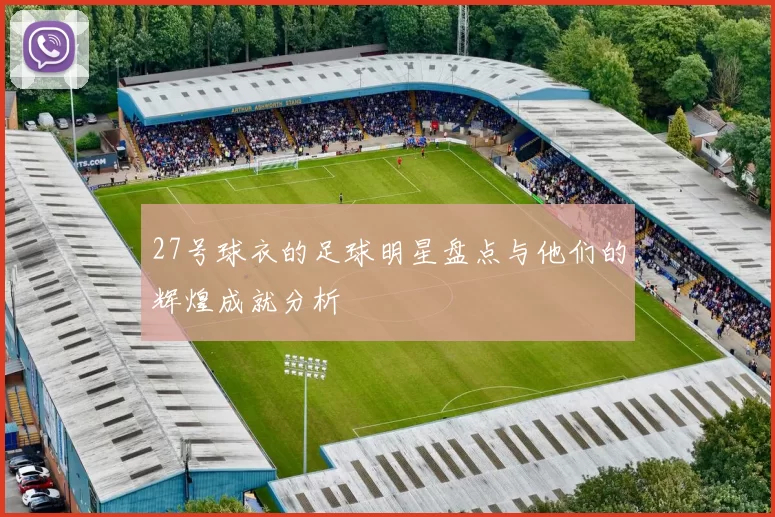 27号球衣的足球明星盘点与他们的辉煌成就分析