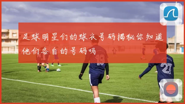 足球明星们的球衣号码揭秘你知道他们各自的号码吗