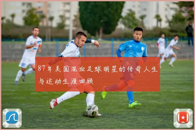 87年美国混血足球明星的传奇人生与运动生涯回顾
