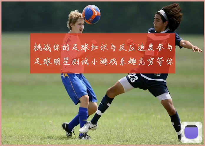 挑战你的足球知识与反应速度参与足球明星测试小游戏乐趣无穷等你来战