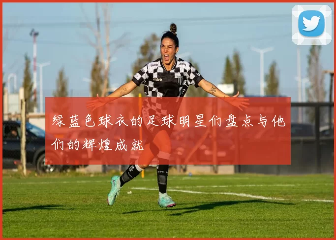 绿蓝色球衣的足球明星们盘点与他们的辉煌成就