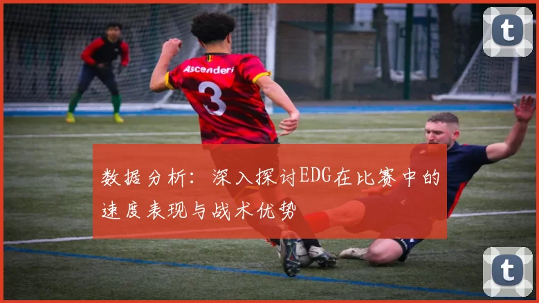 数据分析：深入探讨EDG在比赛中的速度表现与战术优势