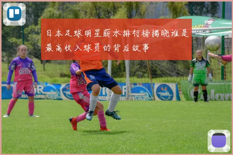 日本足球明星薪水排行榜揭晓谁是最高收入球员的背后故事