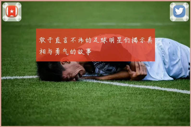 敢于直言不讳的足球明星们揭示真相与勇气的故事