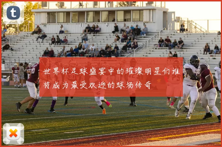 世界杯足球盛宴中的璀璨明星们谁将成为最受欢迎的球场传奇