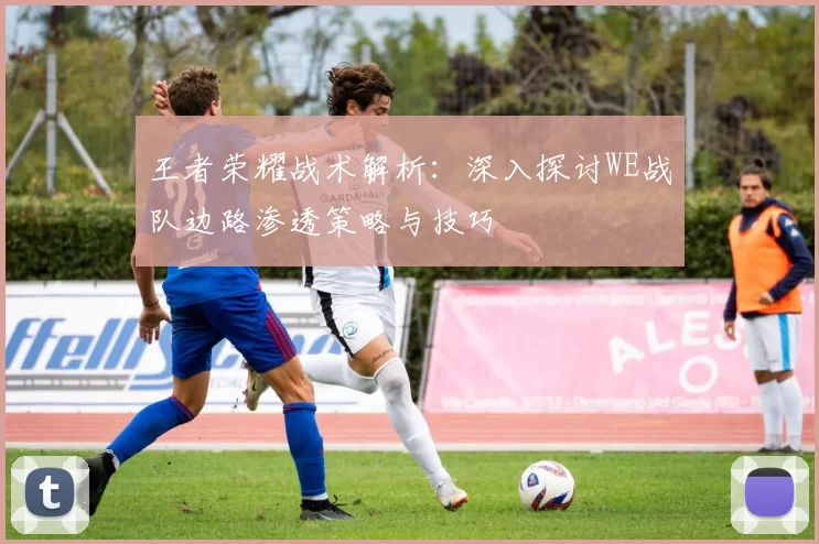 王者荣耀战术解析：深入探讨WE战队边路渗透策略与技巧