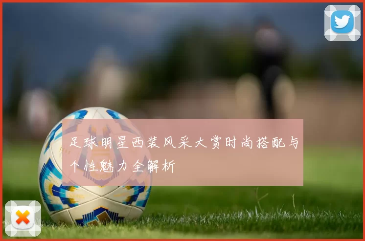 足球明星西装风采大赏时尚搭配与个性魅力全解析