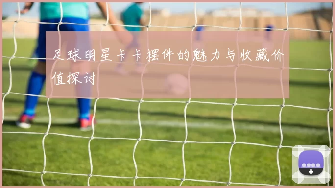 足球明星卡卡摆件的魅力与收藏价值探讨