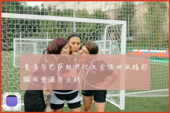 皇马与巴萨经典对决全场回放精彩瞬间重温与分析