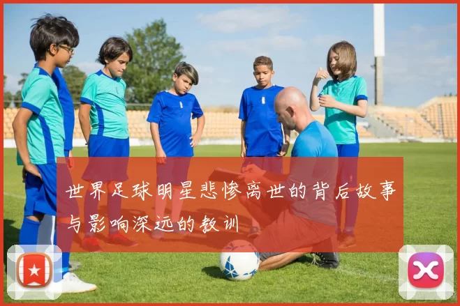 世界足球明星悲惨离世的背后故事与影响深远的教训