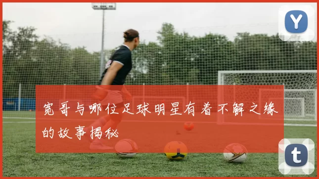 宽哥与哪位足球明星有着不解之缘的故事揭秘