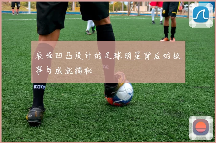 表面凹凸设计的足球明星背后的故事与成就揭秘
