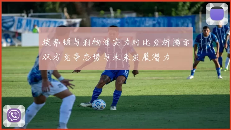 埃弗顿与利物浦实力对比分析揭示双方竞争态势与未来发展潜力