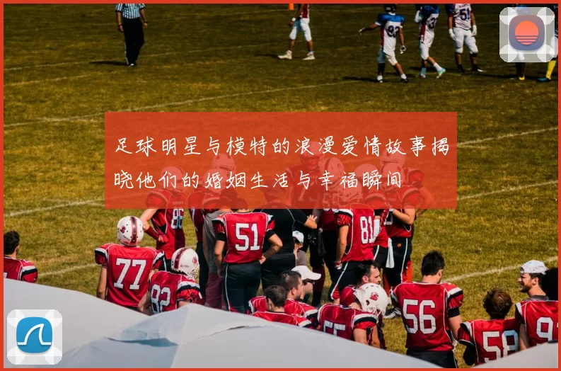 足球明星与模特的浪漫爱情故事揭晓他们的婚姻生活与幸福瞬间