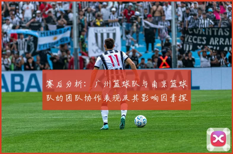 赛后分析：广州篮球队与南京篮球队的团队协作表现及其影响因素探讨