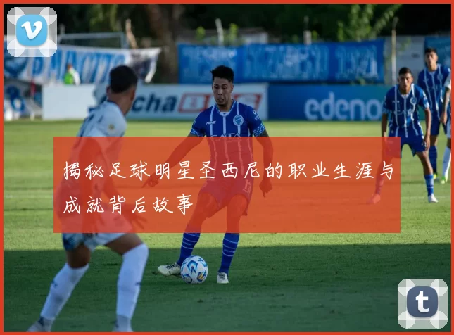 揭秘足球明星圣西尼的职业生涯与成就背后故事