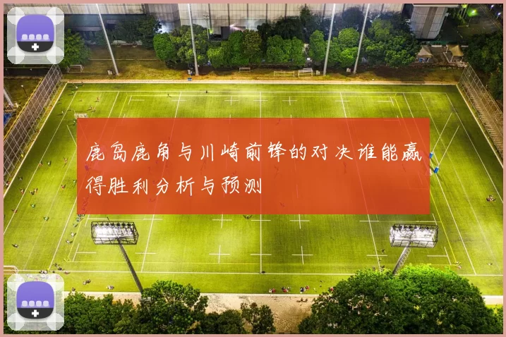 鹿岛鹿角与川崎前锋的对决谁能赢得胜利分析与预测
