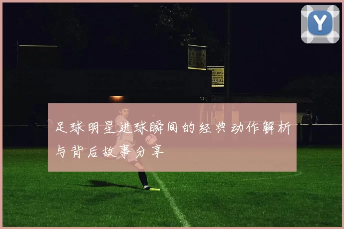 足球明星进球瞬间的经典动作解析与背后故事分享