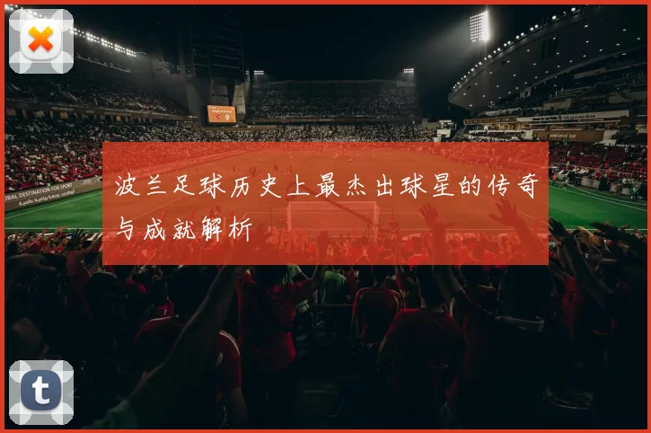 波兰足球历史上最杰出球星的传奇与成就解析