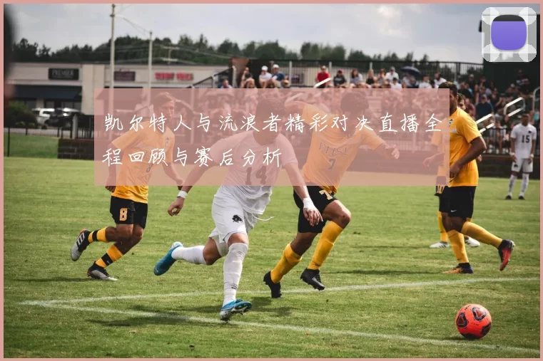 凯尔特人与流浪者精彩对决直播全程回顾与赛后分析