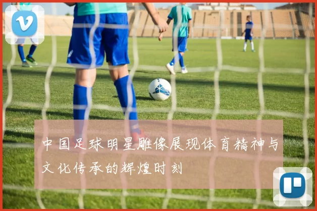 中国足球明星雕像展现体育精神与文化传承的辉煌时刻