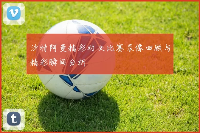 沙特阿曼精彩对决比赛录像回顾与精彩瞬间分析