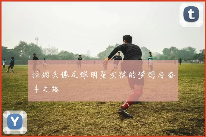 拉姆头像足球明星女孩的梦想与奋斗之路