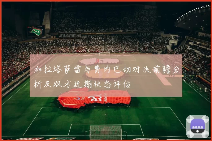 加拉塔萨雷与费内巴切对决前瞻分析及双方近期状态评估