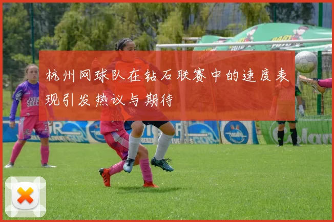 杭州网球队在钻石联赛中的速度表现引发热议与期待