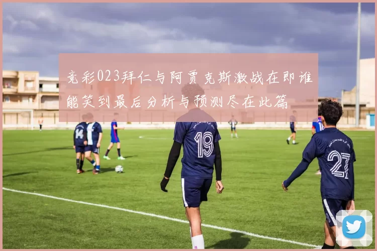 竞彩023拜仁与阿贾克斯激战在即谁能笑到最后分析与预测尽在此篇